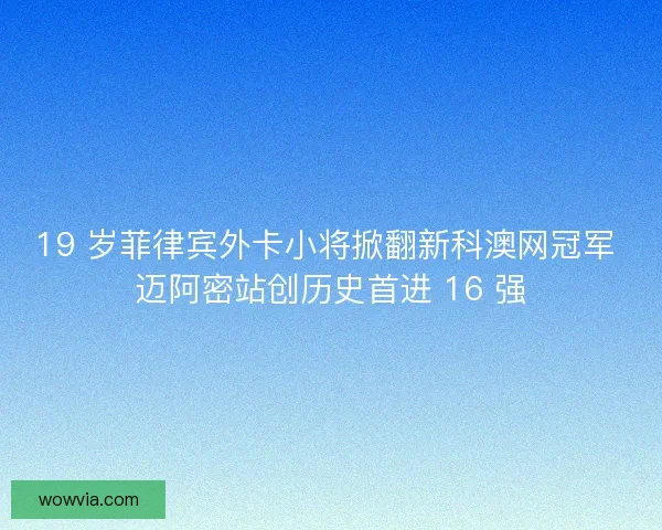 19 岁菲律宾外卡小将掀翻新科澳网冠军 迈阿密站创历史首进 16 强