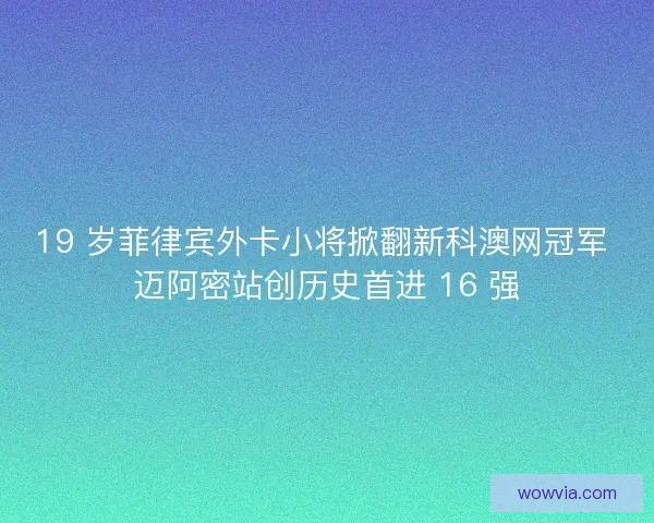 19 岁菲律宾外卡小将掀翻新科澳网冠军 迈阿密站创历史首进 16 强