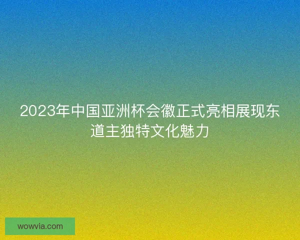 2023年中国亚洲杯会徽正式亮相展现东道主独特文化魅力