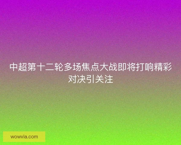 中超第十二轮多场焦点大战即将打响精彩对决引关注