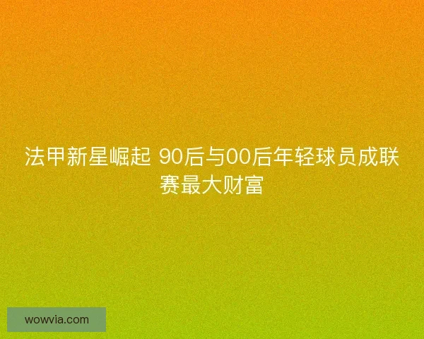 法甲新星崛起 90后与00后年轻球员成联赛最大财富