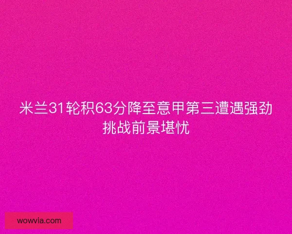 米兰31轮积63分降至意甲第三遭遇强劲挑战前景堪忧